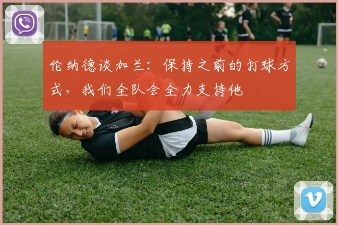 伦纳德谈加兰：保持之前的打球方式，我们全队会全力支持他