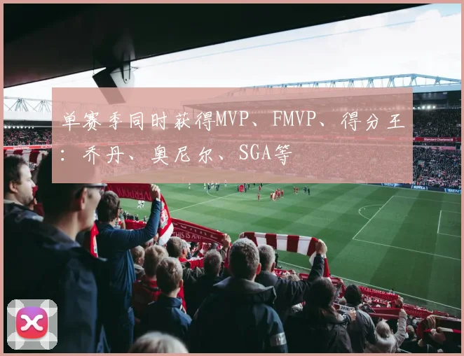 单赛季同时获得MVP、FMVP、得分王：乔丹、奥尼尔、SGA等