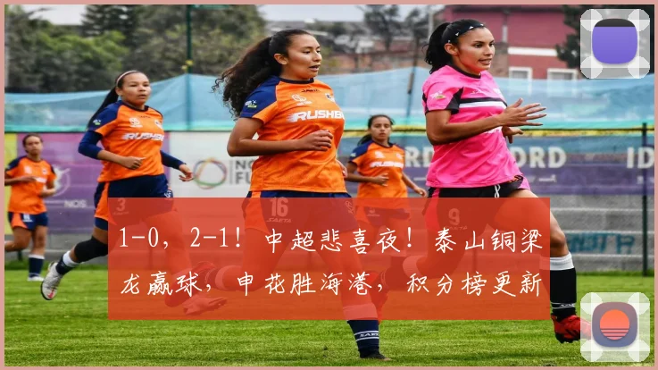 1-0，2-1！中超悲喜夜！泰山铜梁龙赢球，申花胜海港，积分榜更新