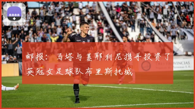 邮报：马塔与基耶利尼携手投资了英冠女足球队布里斯托城