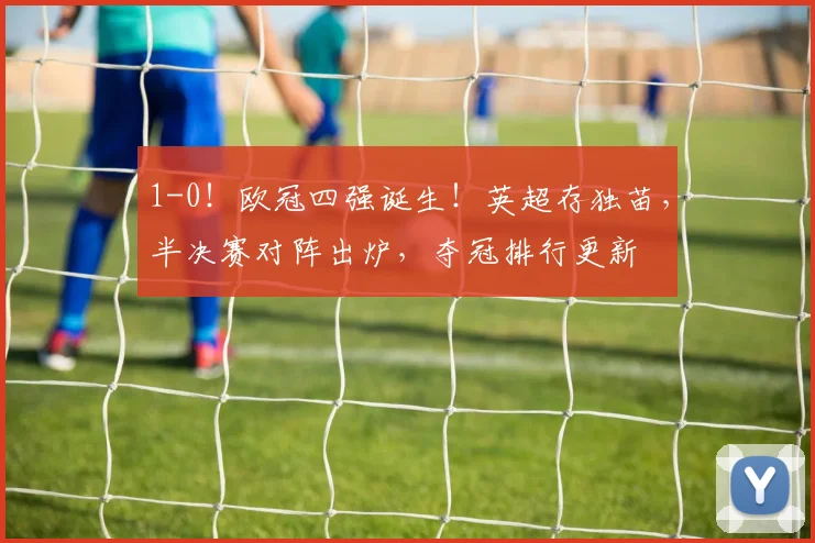 1-0！欧冠四强诞生！英超存独苗，半决赛对阵出炉，夺冠排行更新