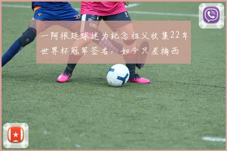 一阿根廷球迷为纪念祖父收集22年世界杯冠军签名，如今只差梅西