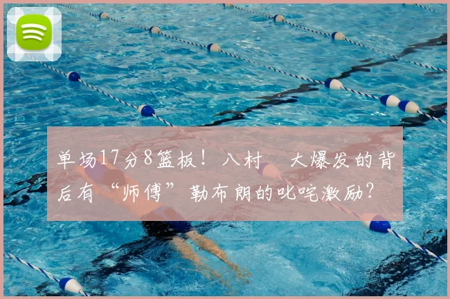 单场17分8篮板！八村塁大爆发的背后有“师傅”勒布朗的叱咤激励？