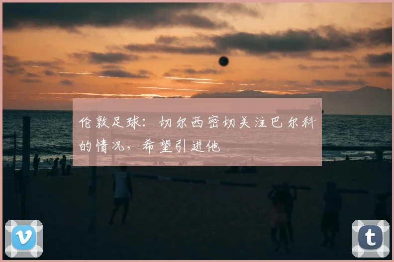 伦敦足球：切尔西密切关注巴尔科的情况，希望引进他