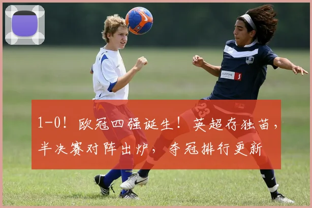 1-0！欧冠四强诞生！英超存独苗，半决赛对阵出炉，夺冠排行更新