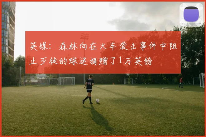 英媒：森林向在火车袭击事件中阻止歹徒的球迷捐赠了1万英镑