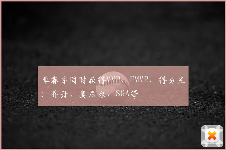 单赛季同时获得MVP、FMVP、得分王：乔丹、奥尼尔、SGA等