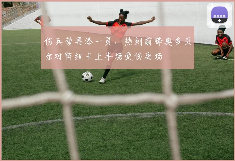 伤兵营再添一员，热刺前锋奥多贝尔对阵纽卡上半场受伤离场