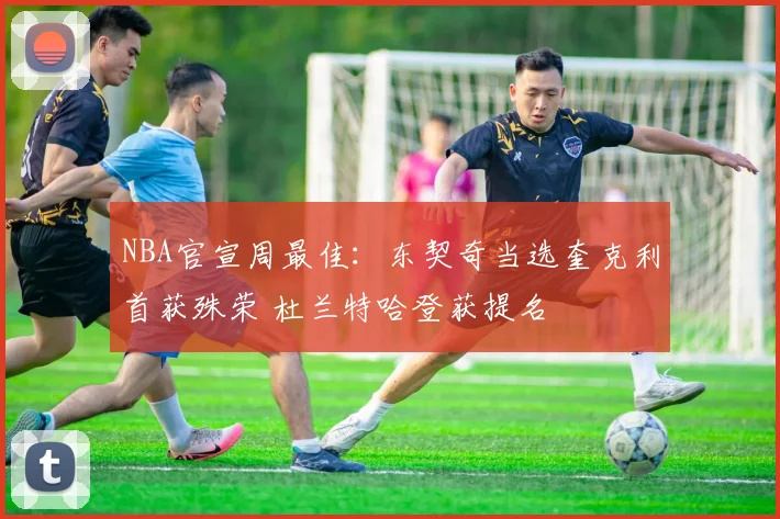 NBA官宣周最佳：东契奇当选奎克利首获殊荣 杜兰特哈登获提名