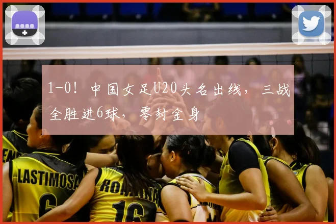 1-0！中国女足U20头名出线，三战全胜进6球，零封金身