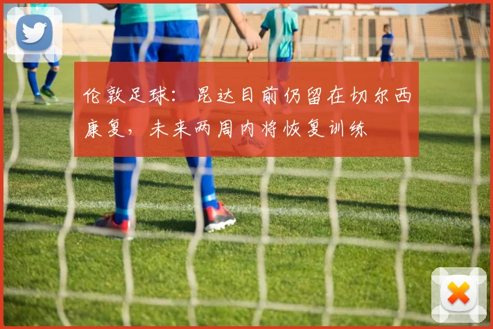 伦敦足球：昆达目前仍留在切尔西康复，未来两周内将恢复训练