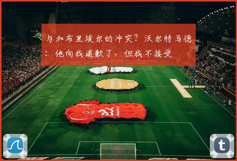 与加布里埃尔的冲突？沃尔特马德：他向我道歉了，但我不接受