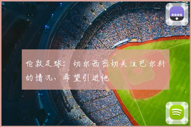 伦敦足球：切尔西密切关注巴尔科的情况，希望引进他