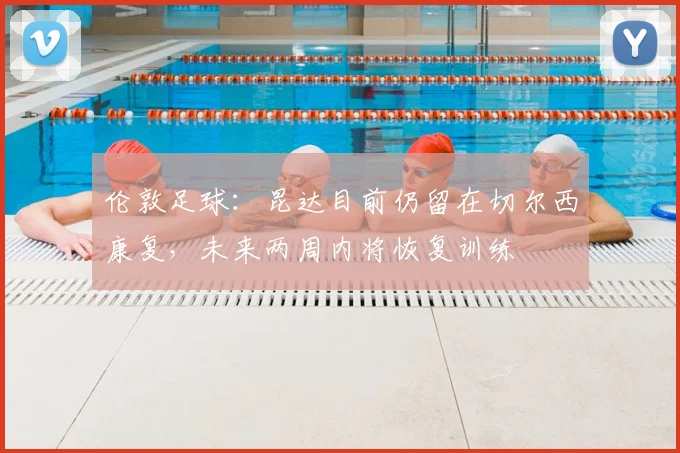 伦敦足球：昆达目前仍留在切尔西康复，未来两周内将恢复训练