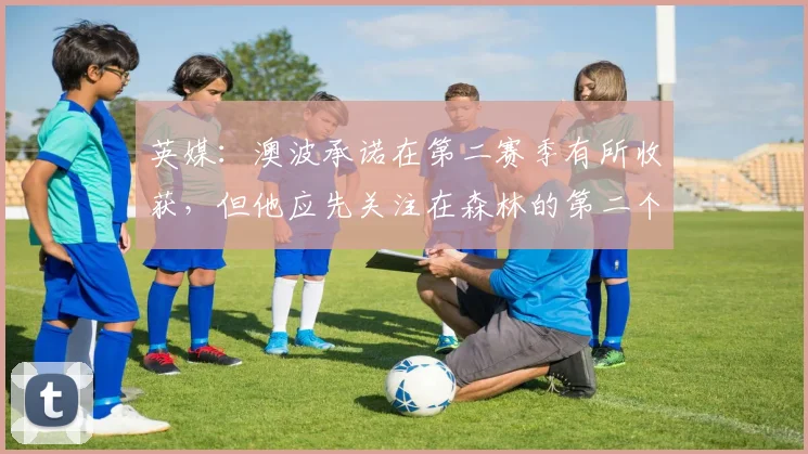 英媒：澳波承诺在第二赛季有所收获，但他应先关注在森林的第二个月