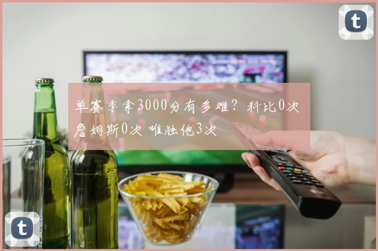 单赛季拿3000分有多难？科比0次 詹姆斯0次 唯独他3次