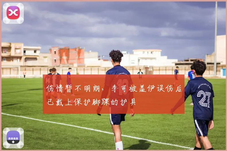 伤情暂不明朗，李可被盖伊误伤后已戴上保护脚踝的护具