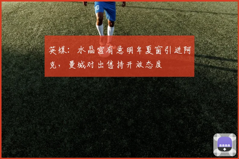 英媒：水晶宫有意明年夏窗引进阿克，曼城对出售持开放态度