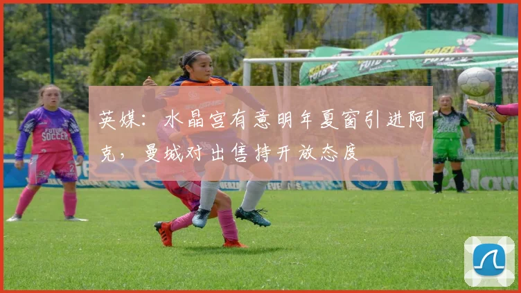 英媒：水晶宫有意明年夏窗引进阿克，曼城对出售持开放态度