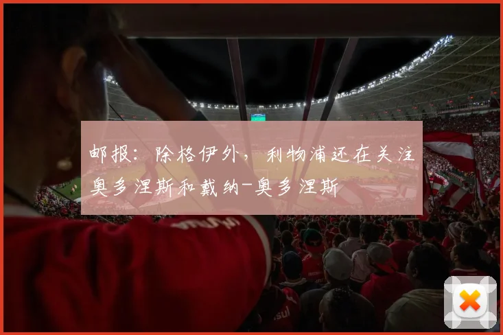邮报：除格伊外，利物浦还在关注奥多涅斯和戴纳-奥多涅斯