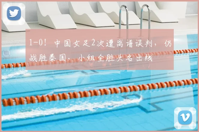 1-0！中国女足2次遭离谱误判，仍战胜泰国，小组全胜头名出线