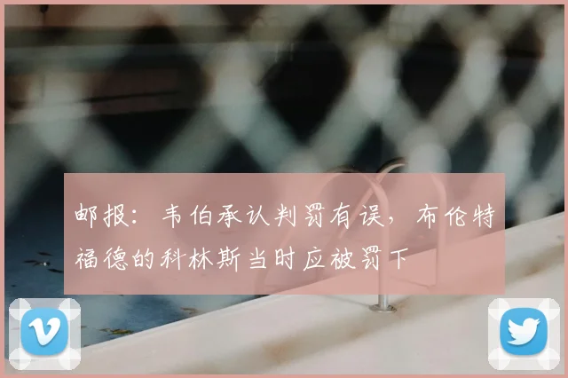 邮报：韦伯承认判罚有误，布伦特福德的科林斯当时应被罚下